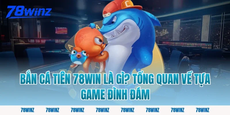 Bắn Cá Tiên 78win Là Gì? Tổng Quan Về Tựa Game Đình Đám
