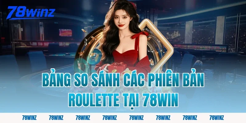 Bảng So Sánh Các Phiên Bản Roulette Tại 78Win