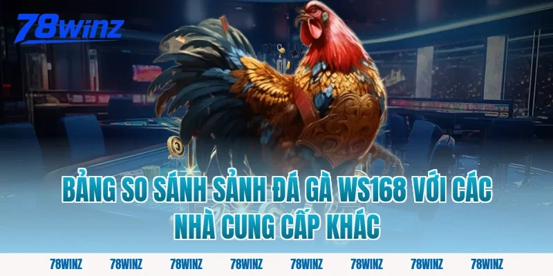 Bảng So Sánh Sảnh Đá Gà WS168 Với Các Nhà Cung Cấp Khác