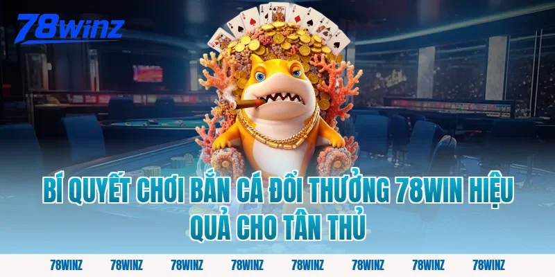 Bí quyết chơi bắn cá đổi thưởng 78win hiệu quả cho tân thủ