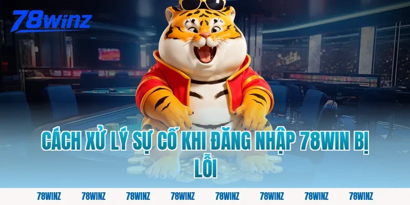Cách xử lý sự cố khi đăng nhập 78win bị lỗi