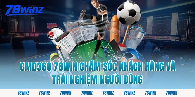 cmd368 78win chăm sóc khách hàng và trải nghiệm người dùng