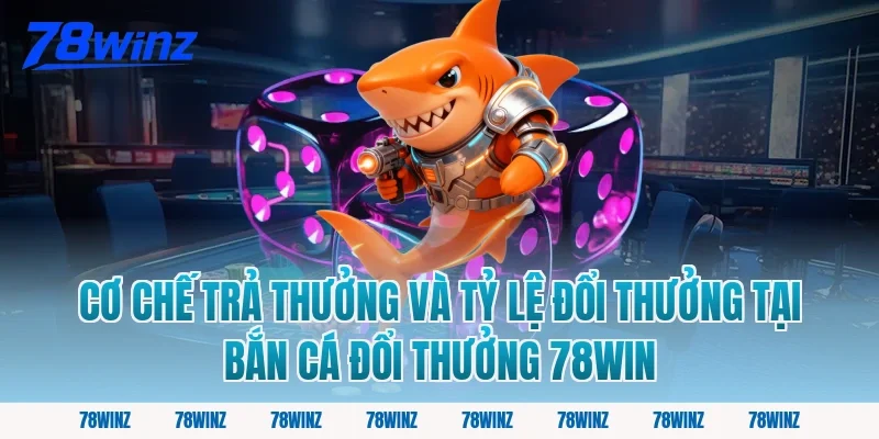 Cơ chế trả thưởng và tỷ lệ đổi thưởng tại bắn cá đổi thưởng 78win