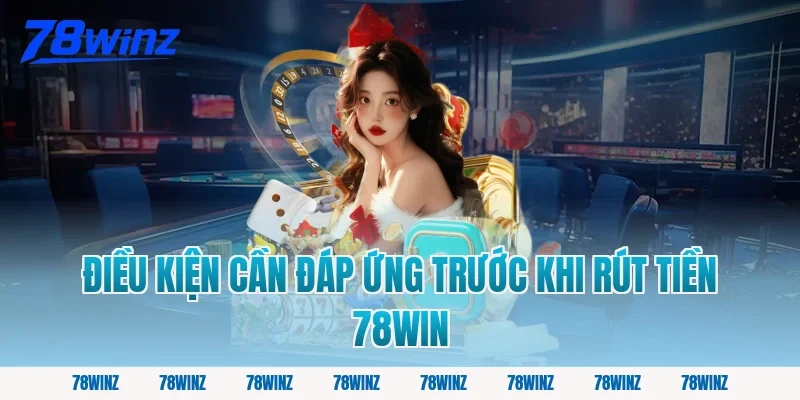 Điều Kiện Cần Đáp Ứng Trước Khi Rút Tiền 78win