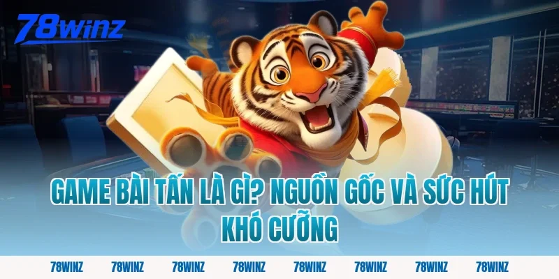 Game Bài Tấn Là Gì? Nguồn Gốc Và Sức Hút Khó Cưỡng