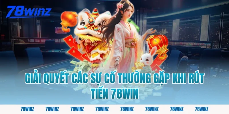 Giải Quyết Các Sự Cố Thường Gặp Khi Rút Tiền 78win