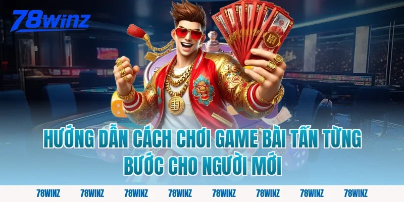 Hướng Dẫn Cách Chơi Game Bài Tấn Từng Bước Cho Người Mới