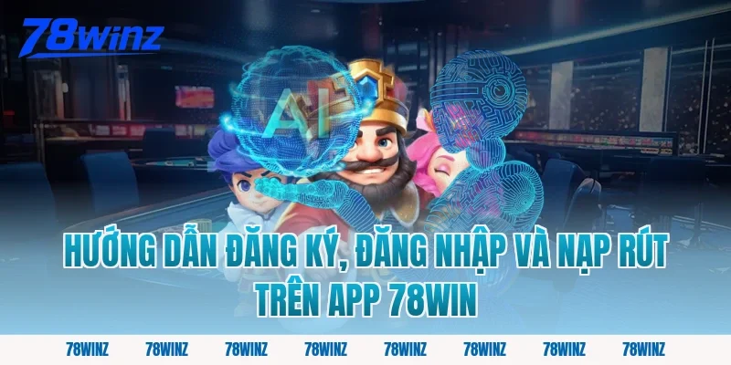 Hướng dẫn đăng ký, đăng nhập và nạp rút trên app 78win