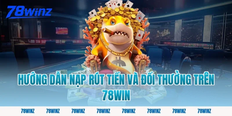 Hướng Dẫn Nạp Rút Tiền Và Đổi Thưởng Trên 78win