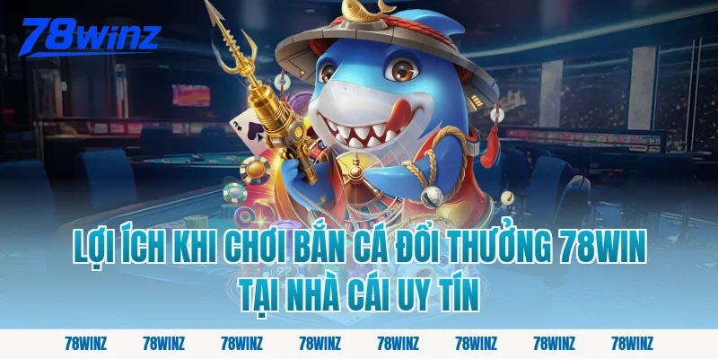 Lợi ích khi chơi bắn cá đổi thưởng 78win tại nhà cái uy tín