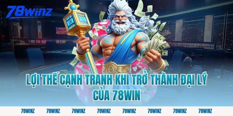 Lợi Thế Cạnh Tranh Khi Trở Thành Đại Lý Của 78win