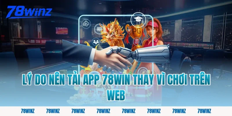 Lý do nên tải app 78win thay vì chơi trên web