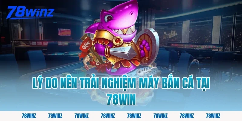 Lý do nên trải nghiệm máy bắn cá tại 78win