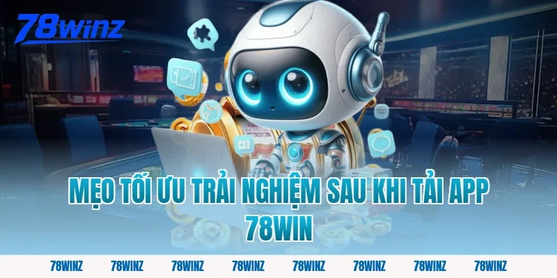 Mẹo tối ưu trải nghiệm sau khi tải app 78win