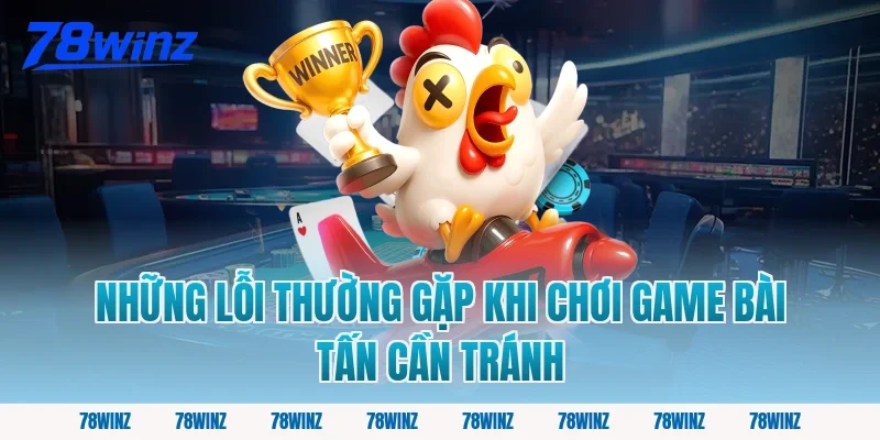 Những Lỗi Thường Gặp Khi Chơi Game Bài Tấn Cần Tránh