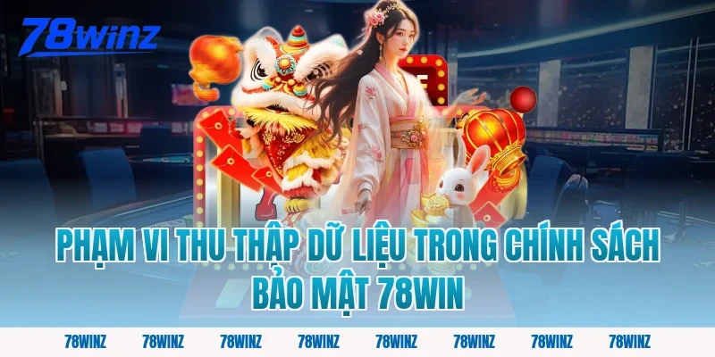 Phạm Vi Thu Thập Dữ Liệu Trong Chính Sách Bảo Mật 78win
