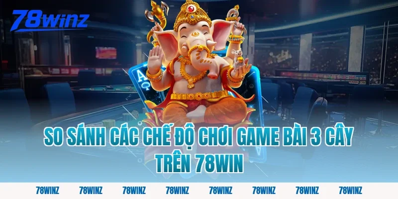 So Sánh Các Chế Độ Chơi Game Bài 3 Cây Trên 78win