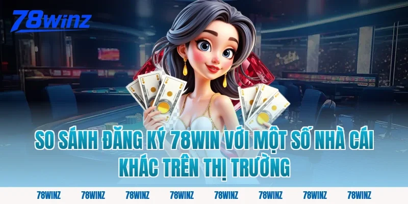 So sánh đăng ký 78win với một số nhà cái khác trên thị trường