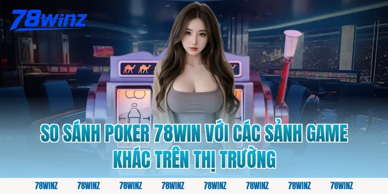 So sánh poker 78win với các sảnh game khác trên thị trường