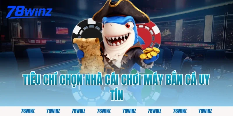 Tiêu chí chọn nhà cái chơi máy bắn cá uy tín