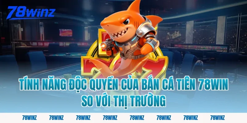 Tính Năng Độc Quyền Của Bắn Cá Tiên 78win So Với Thị Trường
