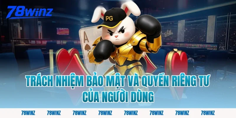 Trách Nhiệm Bảo Mật và Quyền Riêng Tư Của Người Dùng