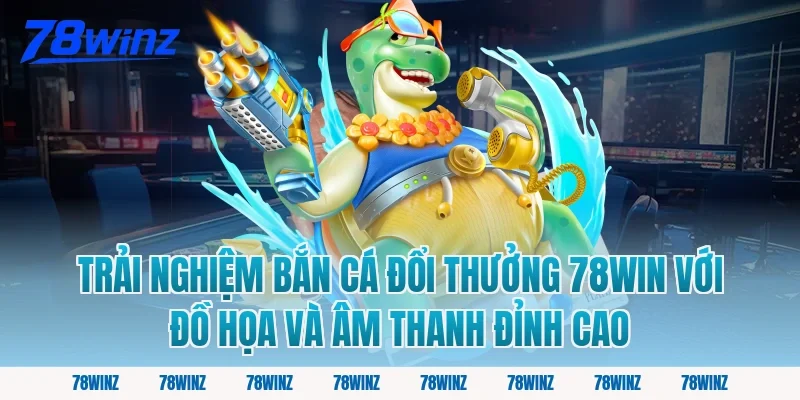 Trải nghiệm bắn cá đổi thưởng 78win với đồ họa và âm thanh đỉnh cao