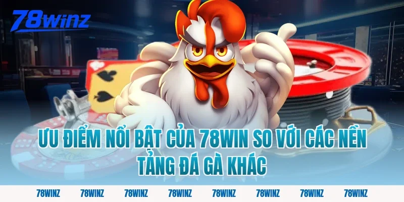 Ưu Điểm Nổi Bật Của 78Win So Với Các Nền Tảng Đá Gà Khác
