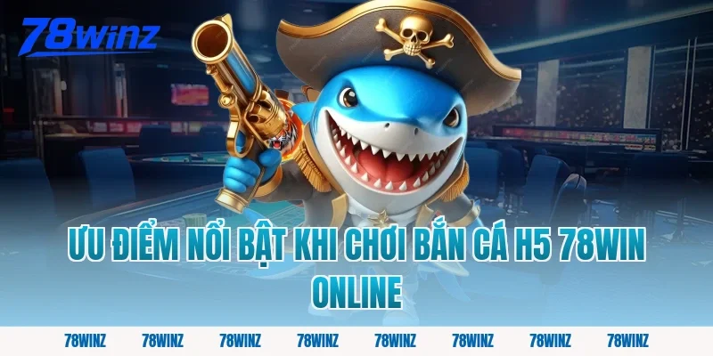 Ưu điểm nổi bật khi chơi bắn cá h5 78win online